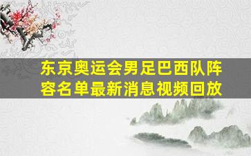 东京奥运会男足巴西队阵容名单最新消息视频回放