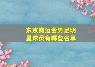 东京奥运会男足明星球员有哪些名单