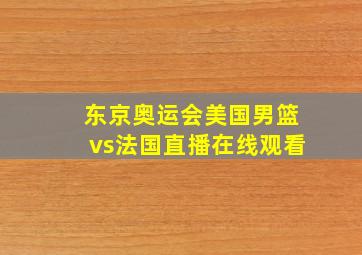 东京奥运会美国男篮vs法国直播在线观看