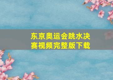 东京奥运会跳水决赛视频完整版下载