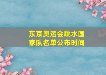 东京奥运会跳水国家队名单公布时间