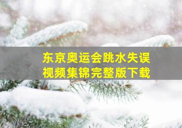 东京奥运会跳水失误视频集锦完整版下载