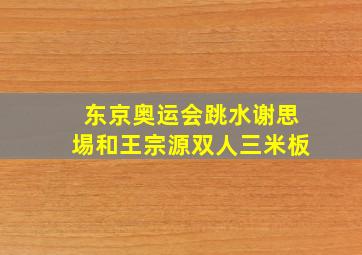 东京奥运会跳水谢思埸和王宗源双人三米板