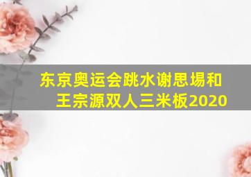 东京奥运会跳水谢思埸和王宗源双人三米板2020