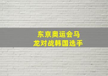 东京奥运会马龙对战韩国选手