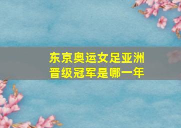 东京奥运女足亚洲晋级冠军是哪一年