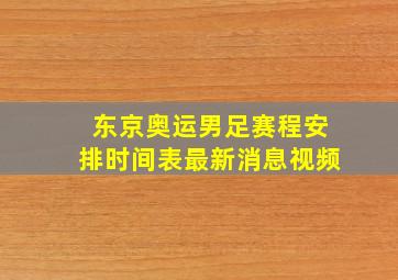 东京奥运男足赛程安排时间表最新消息视频