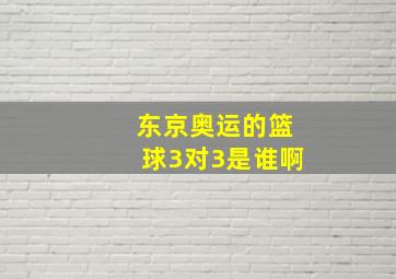 东京奥运的篮球3对3是谁啊