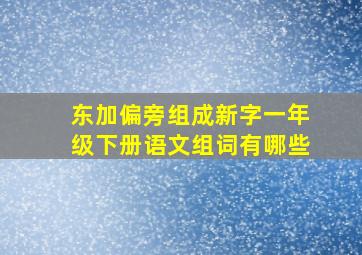 东加偏旁组成新字一年级下册语文组词有哪些