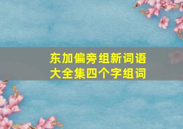 东加偏旁组新词语大全集四个字组词