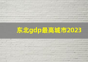 东北gdp最高城市2023