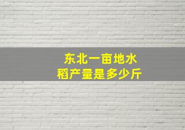 东北一亩地水稻产量是多少斤