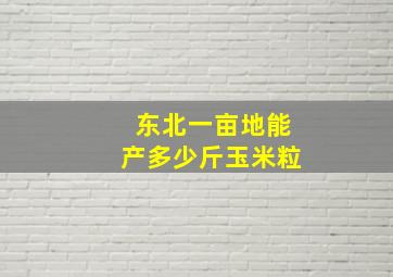 东北一亩地能产多少斤玉米粒