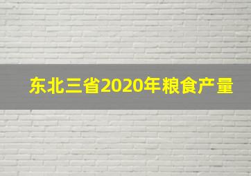 东北三省2020年粮食产量