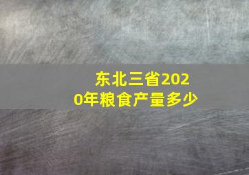 东北三省2020年粮食产量多少