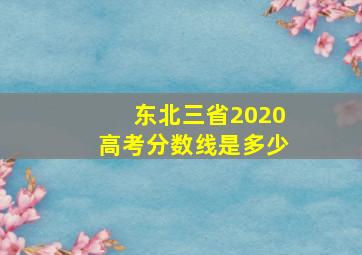 东北三省2020高考分数线是多少