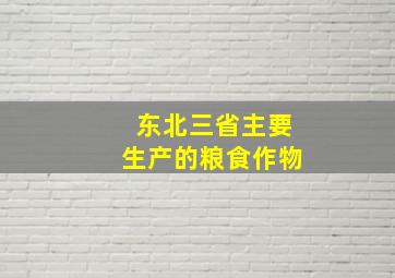 东北三省主要生产的粮食作物