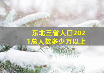 东北三省人口2021总人数多少万以上