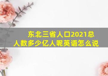 东北三省人口2021总人数多少亿人呢英语怎么说