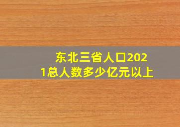 东北三省人口2021总人数多少亿元以上