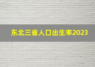 东北三省人口出生率2023