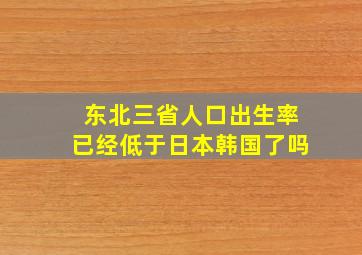 东北三省人口出生率已经低于日本韩国了吗