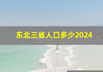 东北三省人口多少2024