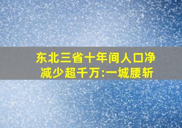 东北三省十年间人口净减少超千万:一城腰斩