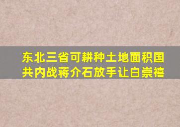 东北三省可耕种土地面积国共内战蒋介石放手让白崇禧