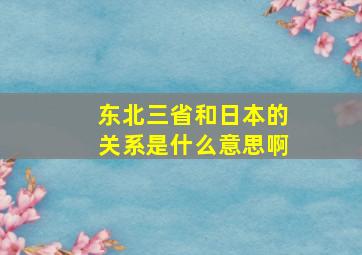 东北三省和日本的关系是什么意思啊