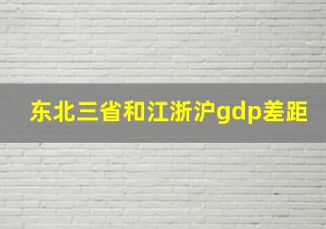 东北三省和江浙沪gdp差距