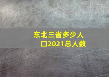 东北三省多少人口2021总人数