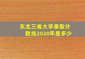 东北三省大学录取分数线2020年是多少