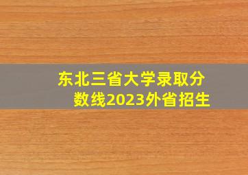 东北三省大学录取分数线2023外省招生