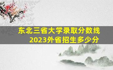 东北三省大学录取分数线2023外省招生多少分