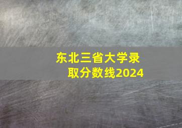 东北三省大学录取分数线2024