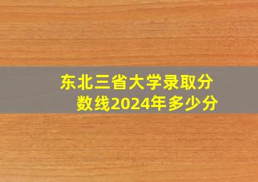 东北三省大学录取分数线2024年多少分