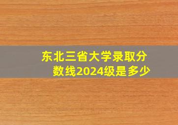 东北三省大学录取分数线2024级是多少