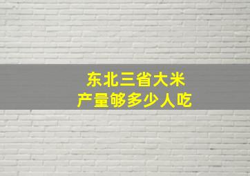 东北三省大米产量够多少人吃