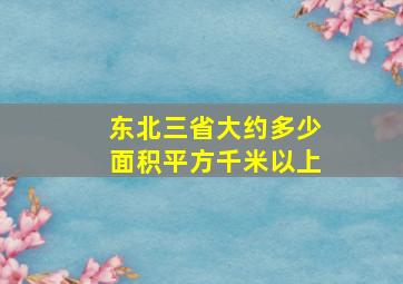 东北三省大约多少面积平方千米以上