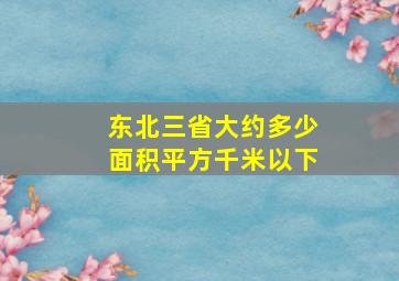 东北三省大约多少面积平方千米以下