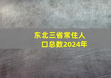 东北三省常住人口总数2024年