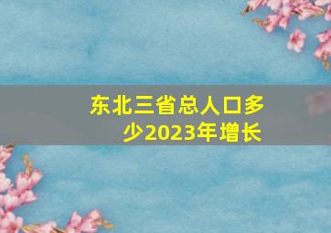 东北三省总人口多少2023年增长