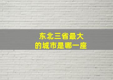 东北三省最大的城市是哪一座