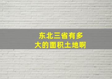 东北三省有多大的面积土地啊