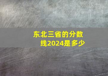 东北三省的分数线2024是多少