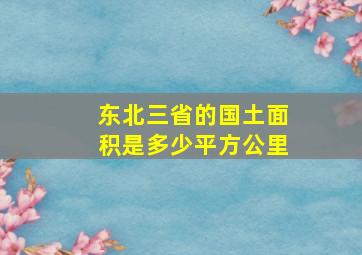 东北三省的国土面积是多少平方公里