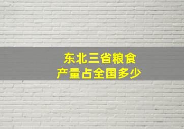 东北三省粮食产量占全国多少