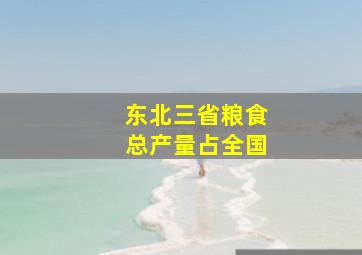 东北三省粮食总产量占全国