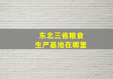 东北三省粮食生产基地在哪里